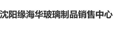 吊逼视频免费观看沈阳缘海华玻璃制品销售中心